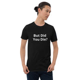 But Did You Die? Unisex T-Shirt